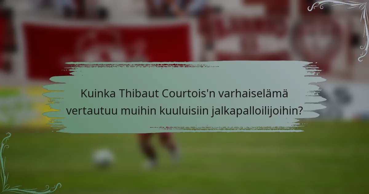 Kuinka Thibaut Courtois'n varhaiselämä vertautuu muihin kuuluisiin jalkapalloilijoihin?