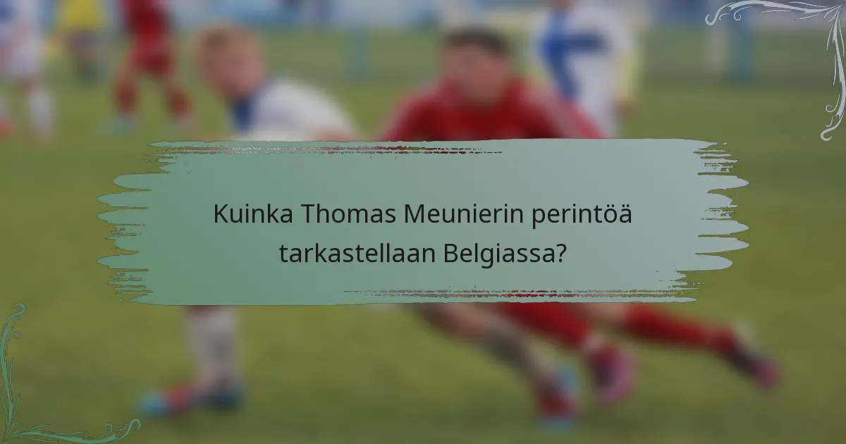 Kuinka Thomas Meunierin perintöä tarkastellaan Belgiassa?