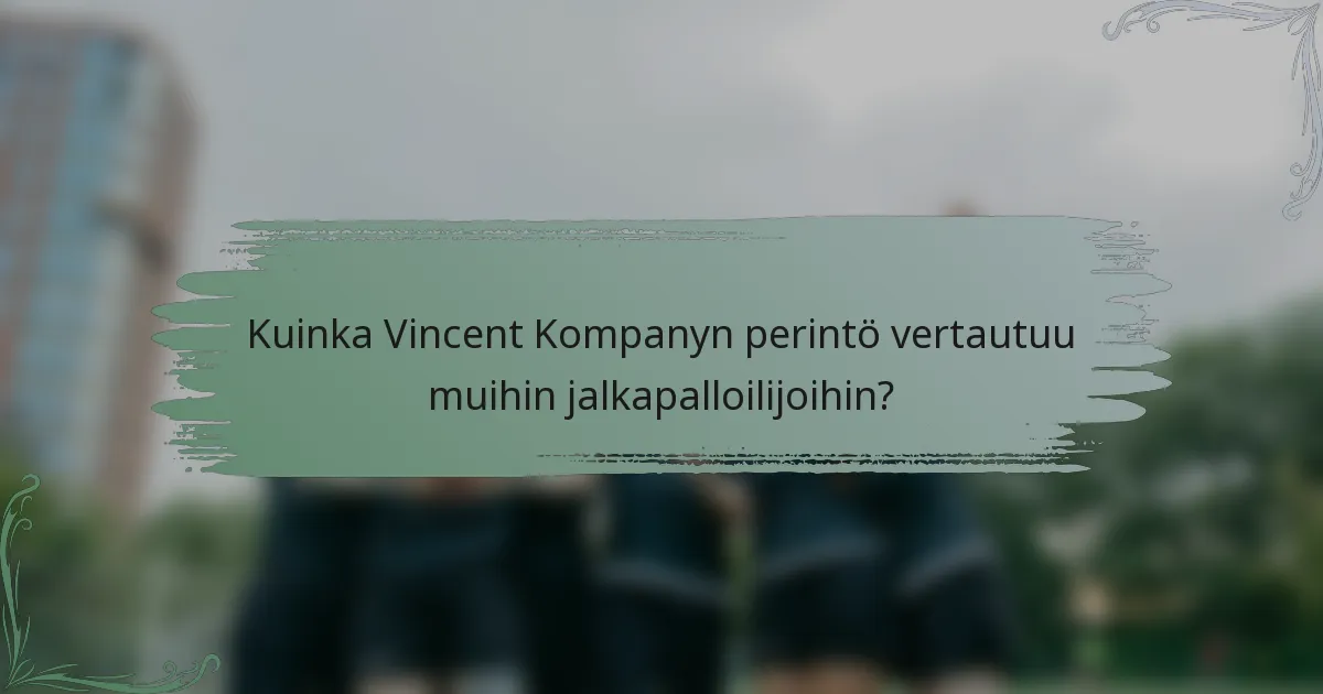 Kuinka Vincent Kompanyn perintö vertautuu muihin jalkapalloilijoihin?
