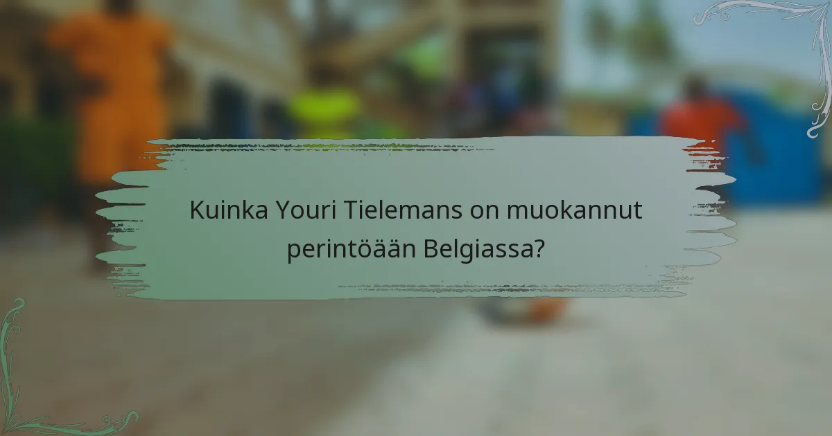 Kuinka Youri Tielemans on muokannut perintöään Belgiassa?