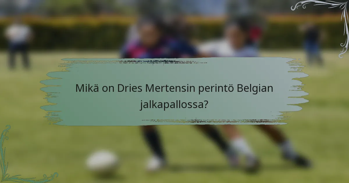 Mikä on Dries Mertensin perintö Belgian jalkapallossa?