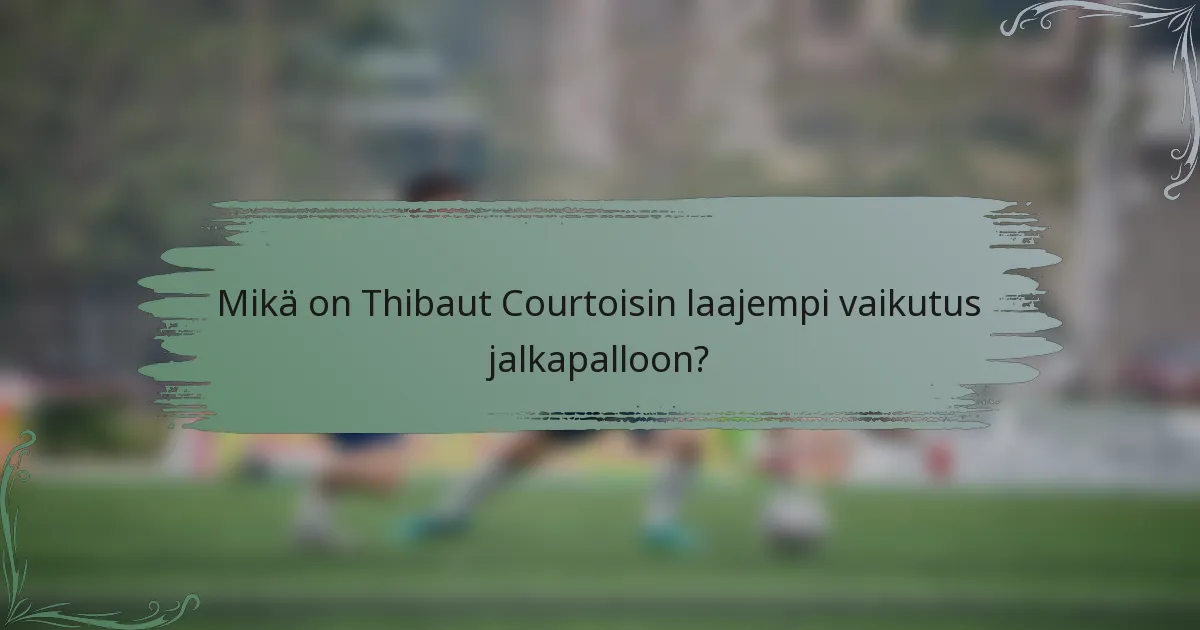 Mikä on Thibaut Courtoisin laajempi vaikutus jalkapalloon?