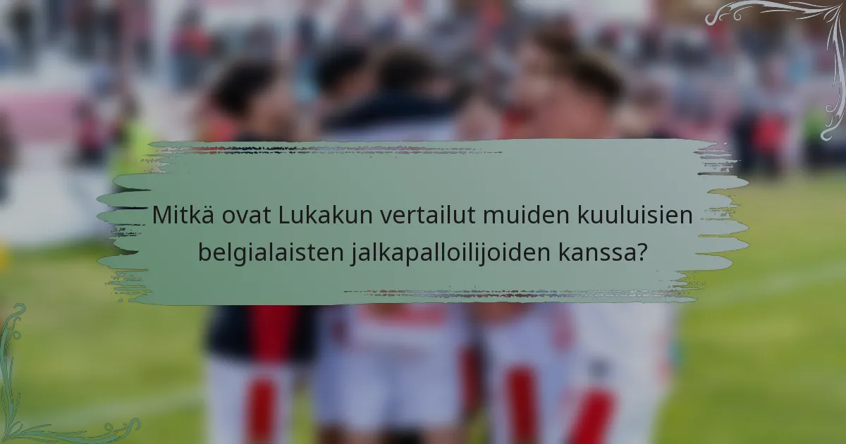 Mitkä ovat Lukakun vertailut muiden kuuluisien belgialaisten jalkapalloilijoiden kanssa?