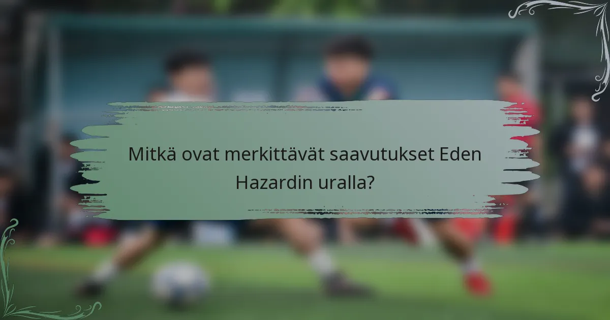 Mitkä ovat merkittävät saavutukset Eden Hazardin uralla?