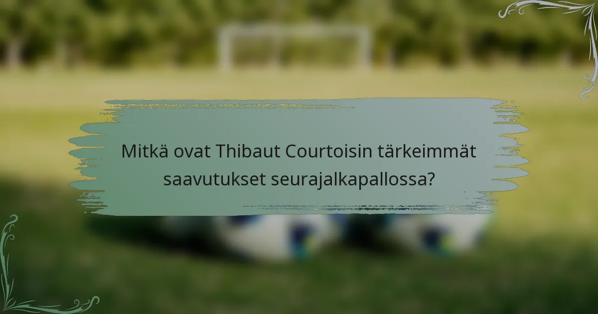 Mitkä ovat Thibaut Courtoisin tärkeimmät saavutukset seurajalkapallossa?