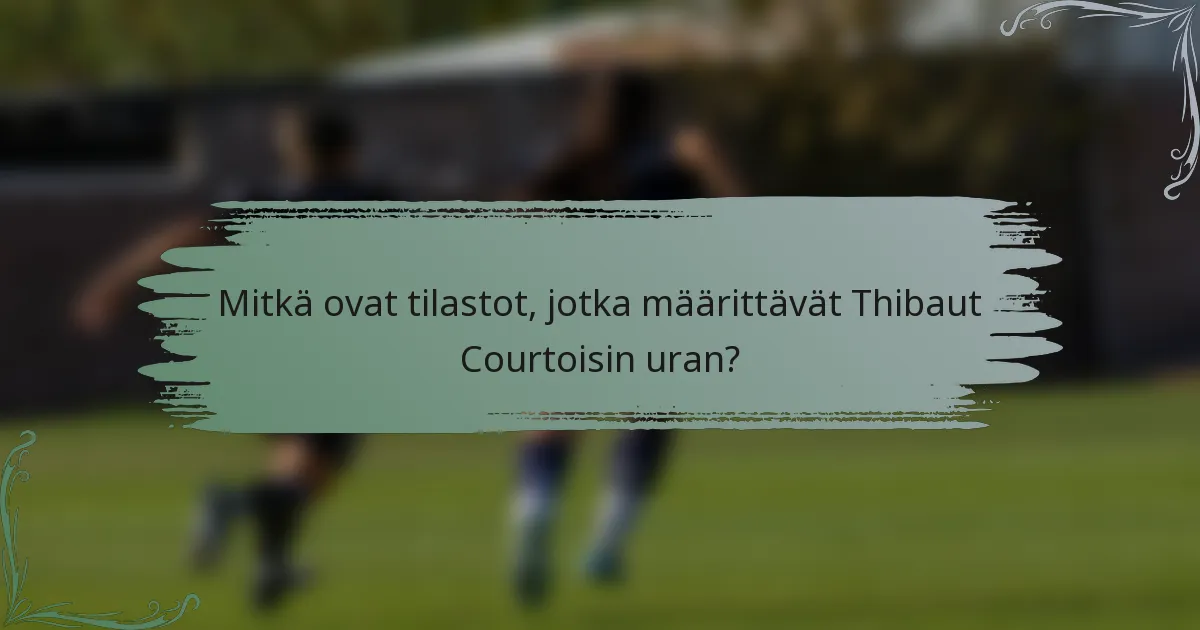 Mitkä ovat tilastot, jotka määrittävät Thibaut Courtoisin uran?