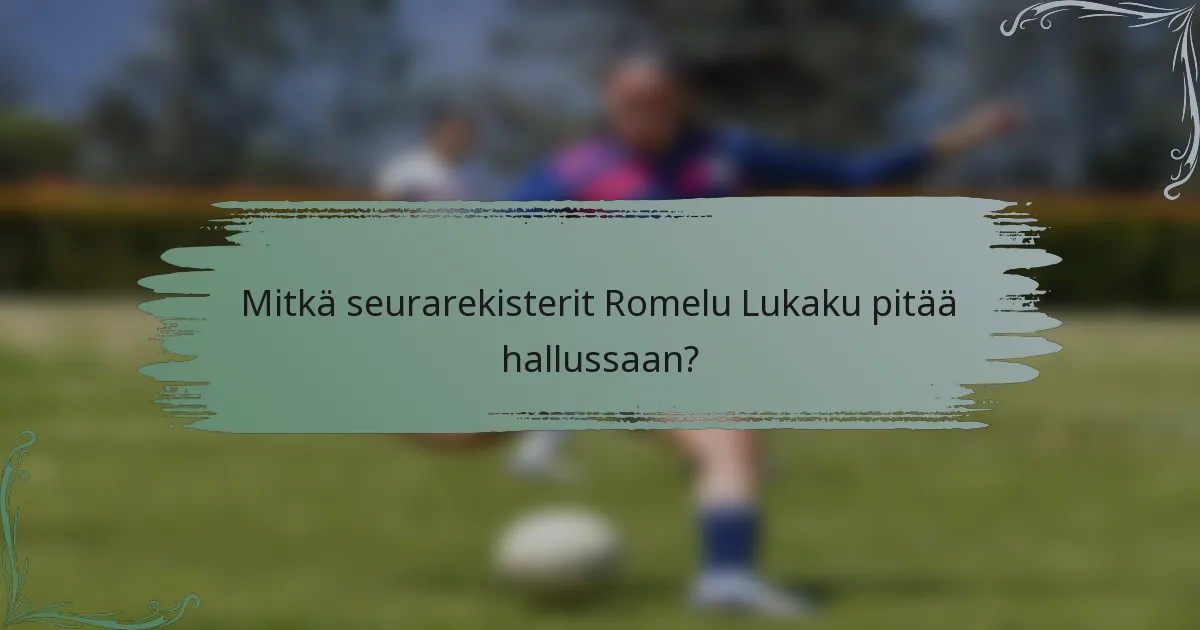 Mitkä seurarekisterit Romelu Lukaku pitää hallussaan?