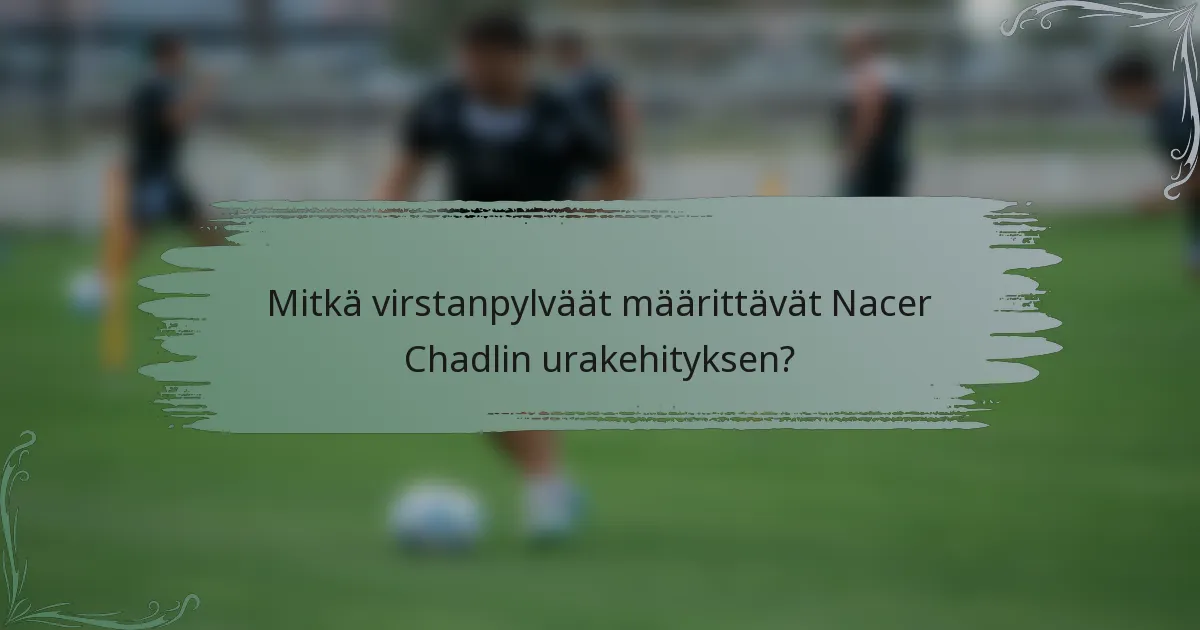 Mitkä virstanpylväät määrittävät Nacer Chadlin urakehityksen?